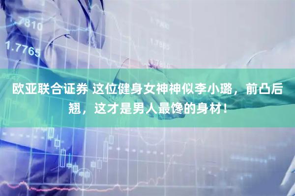 欧亚联合证券 这位健身女神神似李小璐，前凸后翘，这才是男人最馋的身材！