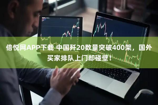 倍悦网APP下载 中国歼20数量突破400架，国外买家排队上门却碰壁！