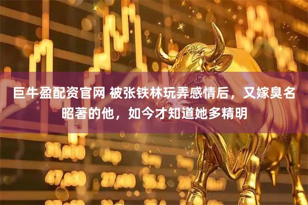 巨牛盈配资官网 被张铁林玩弄感情后，又嫁臭名昭著的他，如今才知道她多精明