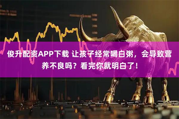 俊升配资APP下载 让孩子经常喝白粥，会导致营养不良吗？看完你就明白了！