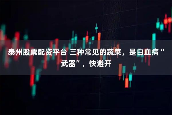泰州股票配资平台 三种常见的蔬菜，是白血病“武器”，快避开