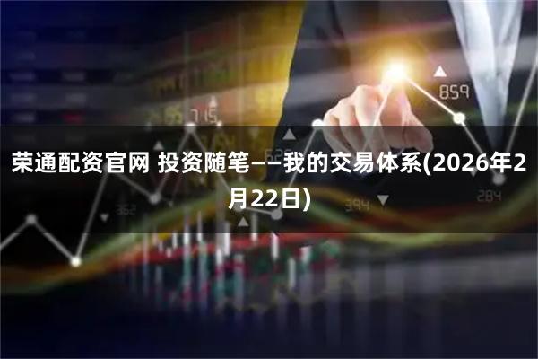 荣通配资官网 投资随笔——我的交易体系(2026年2月22日)