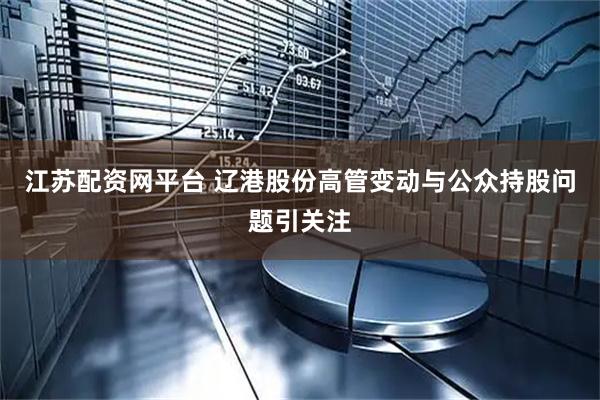 江苏配资网平台 辽港股份高管变动与公众持股问题引关注