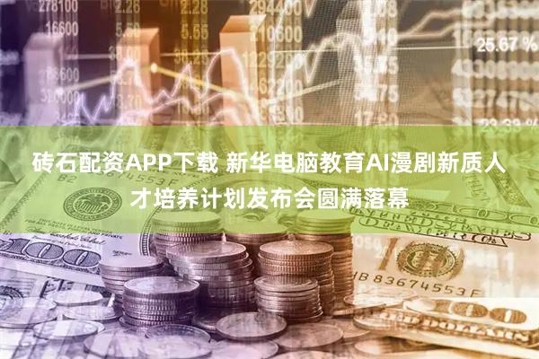 砖石配资APP下载 新华电脑教育AI漫剧新质人才培养计划发布会圆满落幕