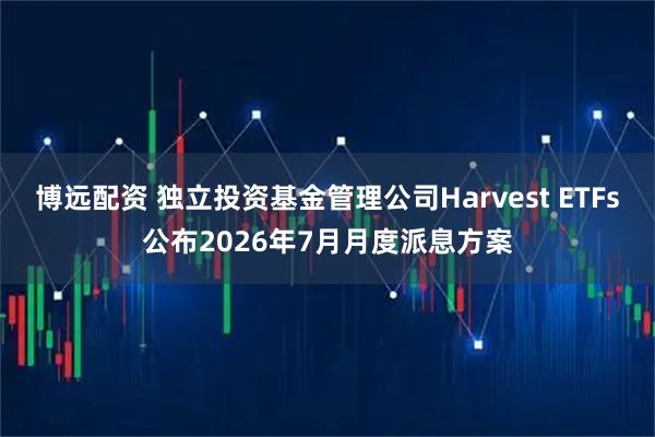 博远配资 独立投资基金管理公司Harvest ETFs公布2026年7月月度派息方案