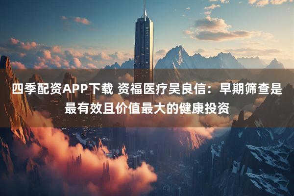 四季配资APP下载 资福医疗吴良信：早期筛查是最有效且价值最大的健康投资